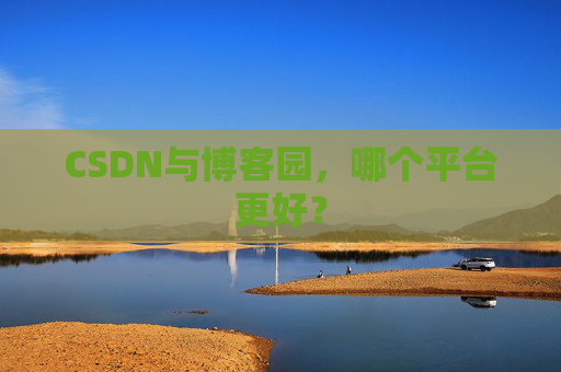 CSDN与博客园，哪个平台更好？