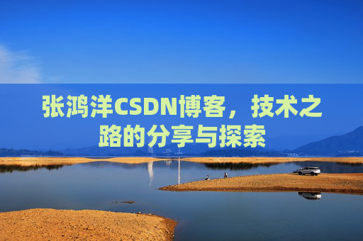 张鸿洋CSDN博客，技术之路的分享与探索