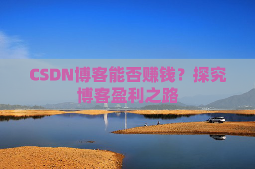 CSDN博客能否赚钱？探究博客盈利之路