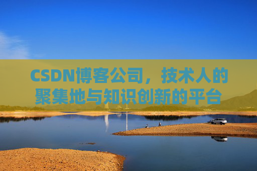 CSDN博客公司，技术人的聚集地与知识创新的平台