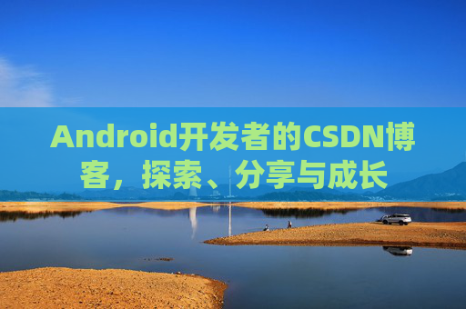 Android开发者的CSDN博客，探索、分享与成长