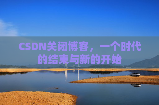 CSDN关闭博客，一个时代的结束与新的开始